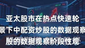 亚太股市在热点快速轮动时期背景下中配资炒股的数据观察阶段性观