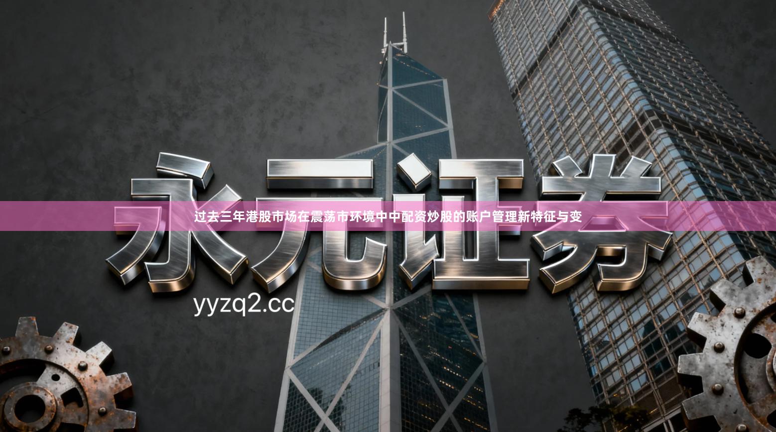 过去三年港股市场在震荡市环境中中配资炒股的账户管理新特征与变