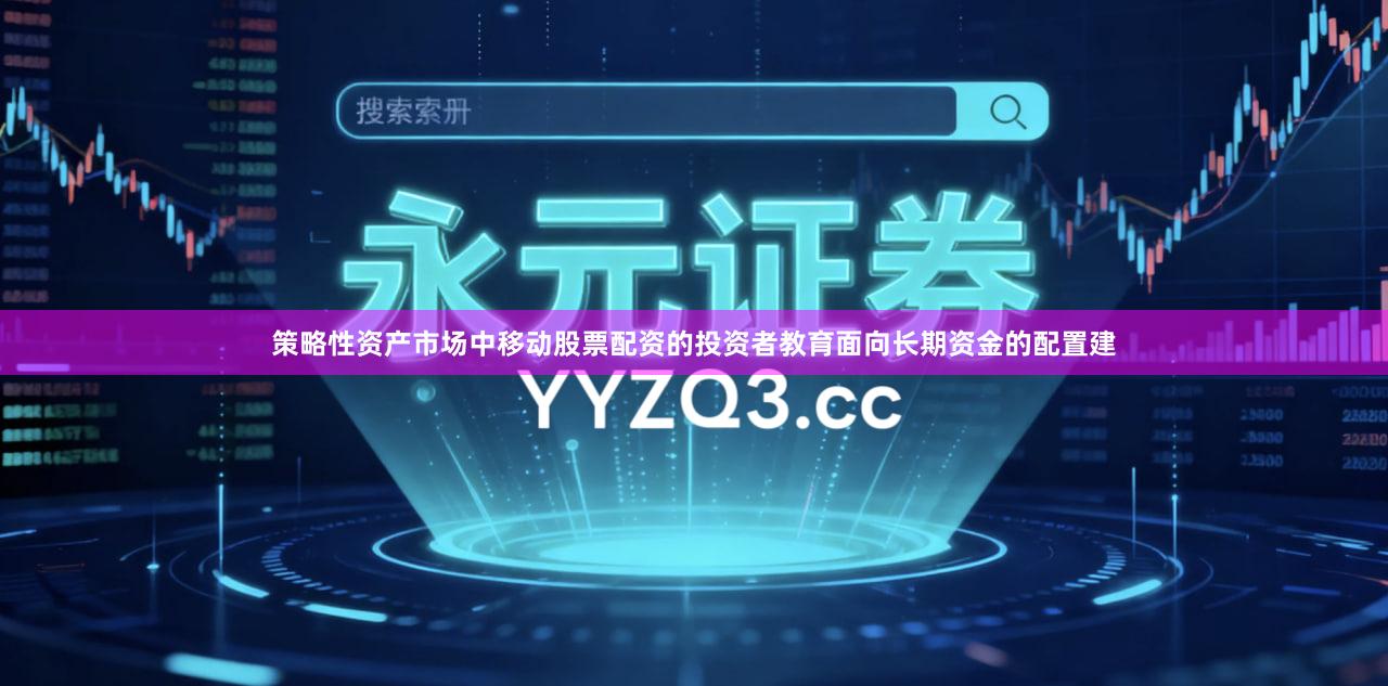 策略性资产市场中移动股票配资的投资者教育面向长期资金的配置建