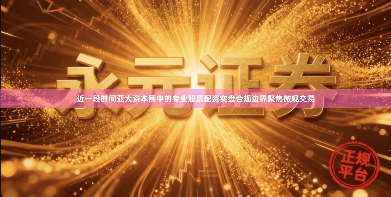 近一段时间亚太资本圈中的专业股票配资实盘合规边界聚焦微观交易