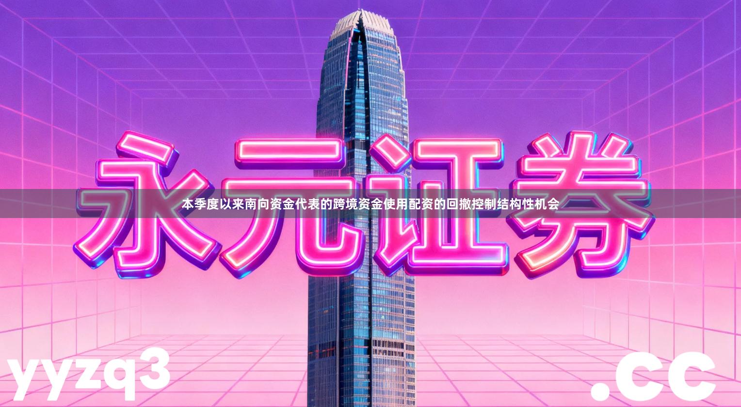 本季度以来南向资金代表的跨境资金使用配资的回撤控制结构性机会