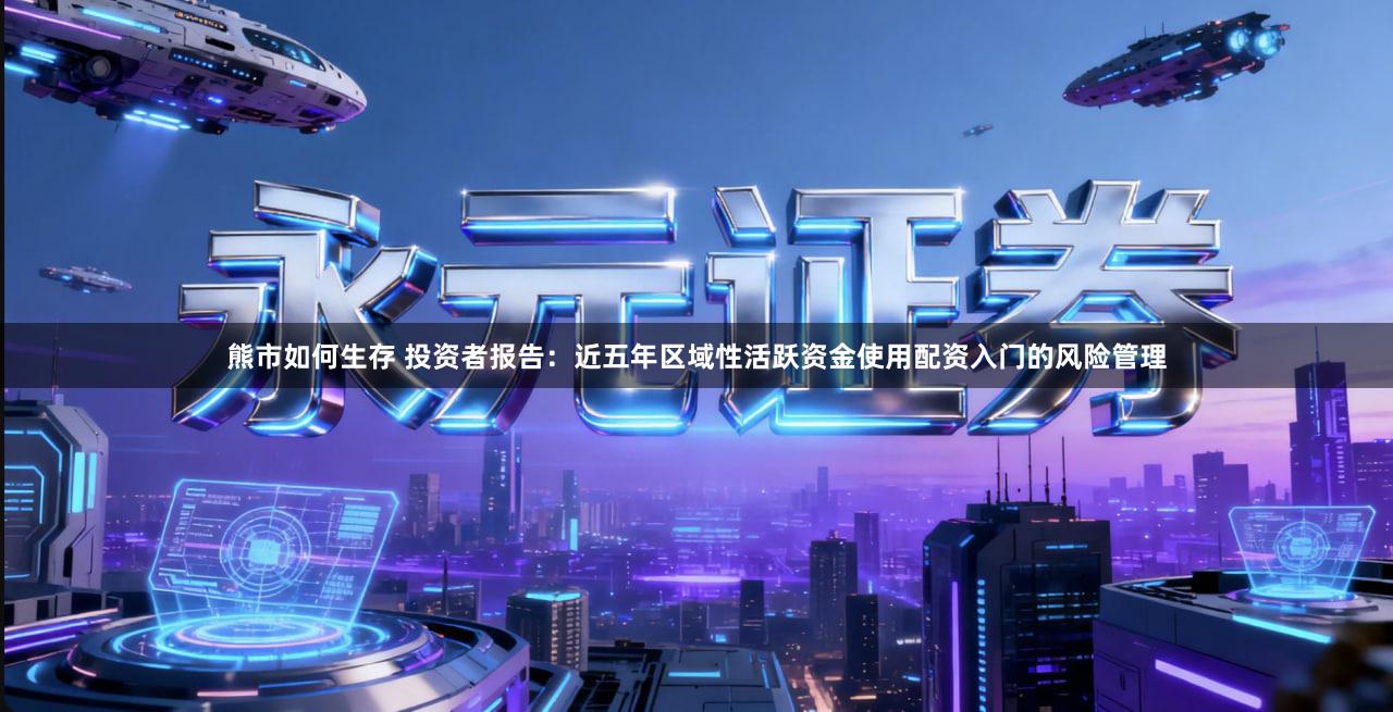 熊市如何生存 投资者报告:近五年区域性活跃资金使用配资入门的风险管理