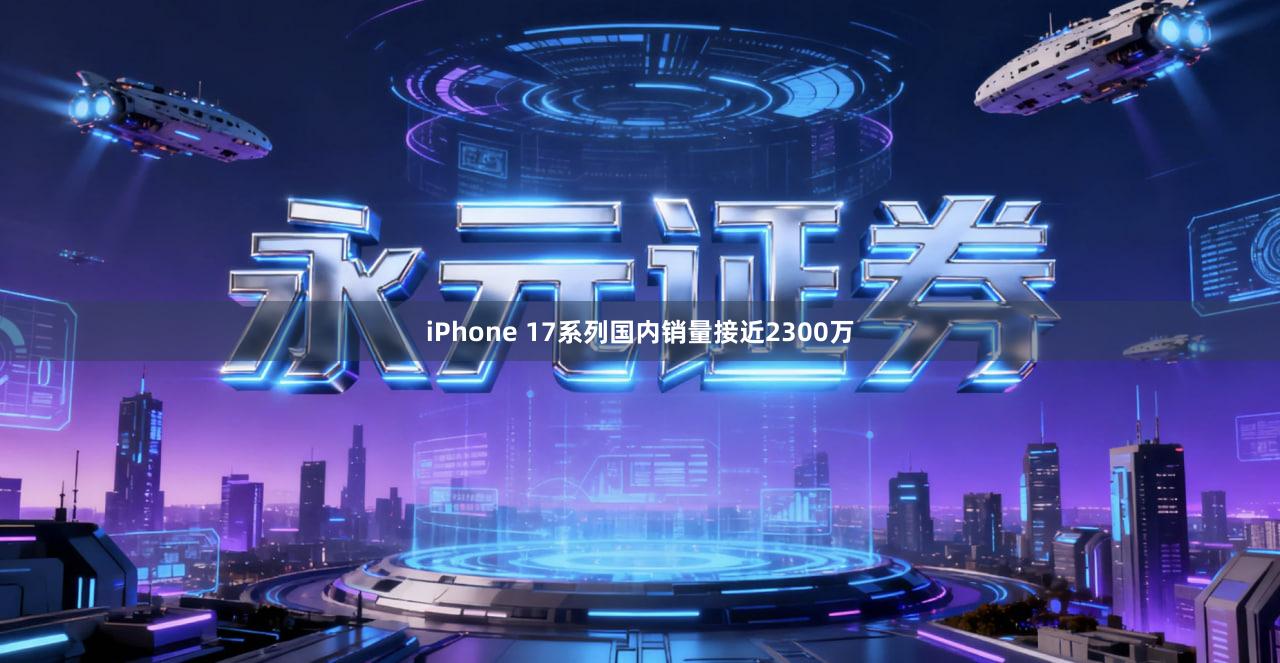 iPhone 17系列国内销量接近2300万