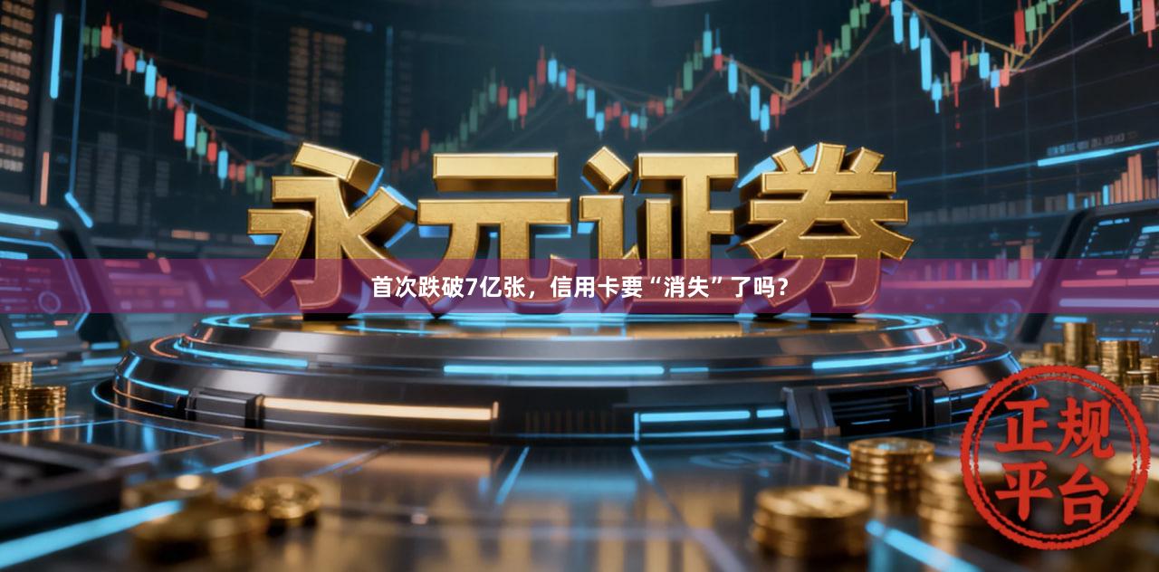 首次跌破7亿张，信用卡要“消失”了吗？